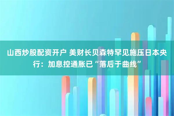 山西炒股配资开户 美财长贝森特罕见施压日本央行：加息控通胀已“落后于曲线”