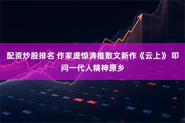 配资炒股排名 作家庞惊涛推散文新作《云上》 叩问一代人精神原乡