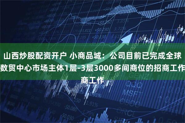 山西炒股配资开户 小商品城：公司目前已完成全球数贸中心市场主体1层-3层3000多间商位的招商工作