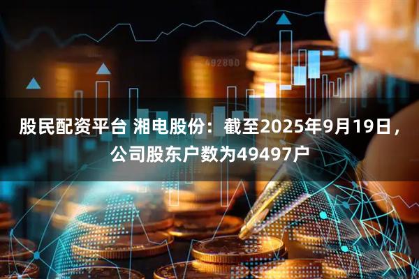 股民配资平台 湘电股份：截至2025年9月19日，公司股东户数为49497户