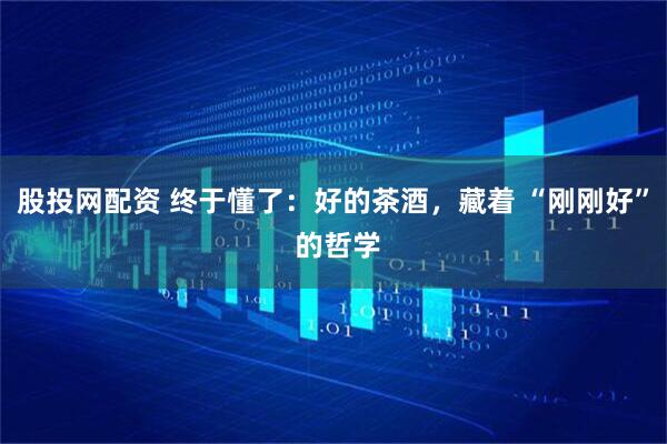 股投网配资 终于懂了：好的茶酒，藏着 “刚刚好” 的哲学