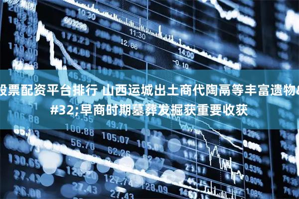 股票配资平台排行 山西运城出土商代陶鬲等丰富遗物&#32;早商时期墓葬发掘获重要收获