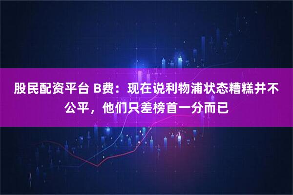 股民配资平台 B费：现在说利物浦状态糟糕并不公平，他们只差榜首一分而已