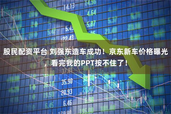 股民配资平台 刘强东造车成功！京东新车价格曝光，看完我的PPT按不住了！