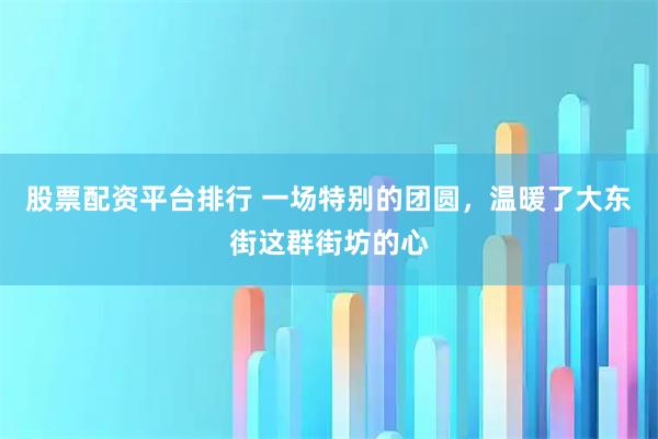 股票配资平台排行 一场特别的团圆，温暖了大东街这群街坊的心