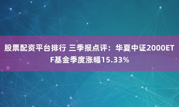 股票配资平台排行 三季报点评：华夏中证2000ETF基金季度涨幅15.33%