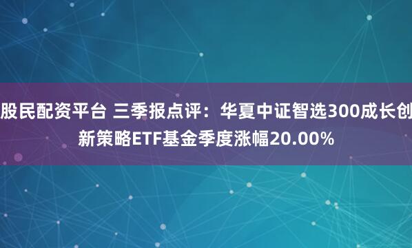 股民配资平台 三季报点评：华夏中证智选300成长创新策略ETF基金季度涨幅20.00%