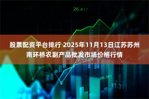 股票配资平台排行 2025年11月13日江苏苏州南环桥农副产品批发市场价格行情