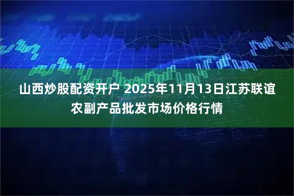 山西炒股配资开户 2025年11月13日江苏联谊农副产品批发市场价格行情