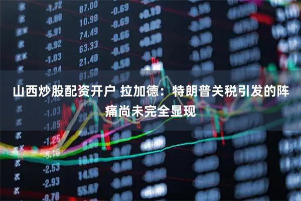 山西炒股配资开户 拉加德：特朗普关税引发的阵痛尚未完全显现