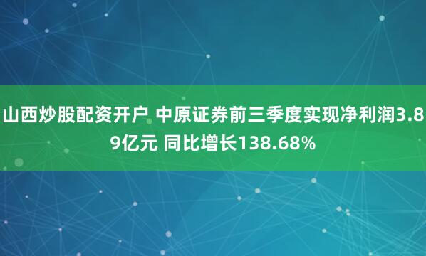 山西炒股配资开户 中原证券前三季度实现净利润3.89亿元 同比增长138.68%