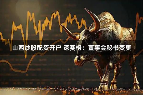 山西炒股配资开户 深赛格：董事会秘书变更