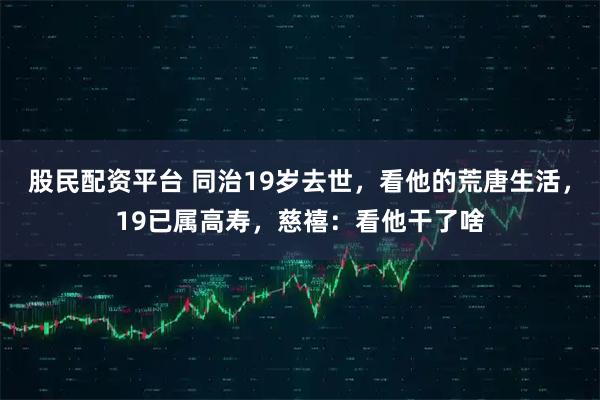 股民配资平台 同治19岁去世，看他的荒唐生活，19已属高寿，慈禧：看他干了啥