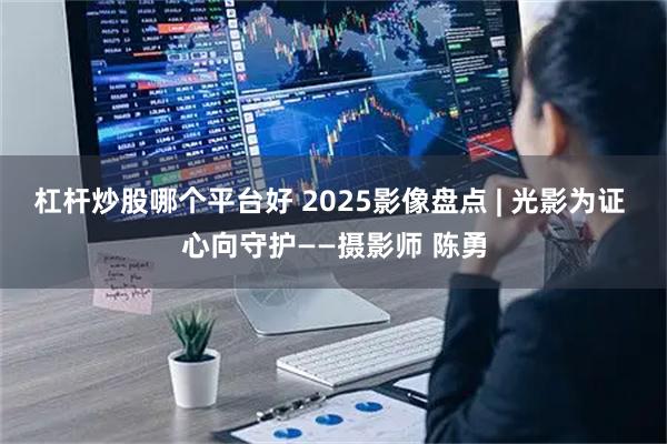 杠杆炒股哪个平台好 2025影像盘点 | 光影为证 心向守护——摄影师 陈勇