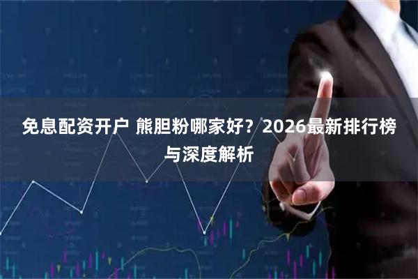 免息配资开户 熊胆粉哪家好？2026最新排行榜与深度解析