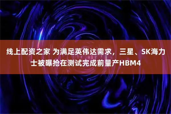 线上配资之家 为满足英伟达需求，三星、SK海力士被曝抢在测试完成前量产HBM4