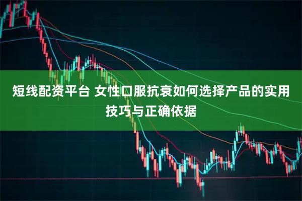 短线配资平台 女性口服抗衰如何选择产品的实用技巧与正确依据