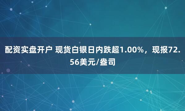 配资实盘开户 现货白银日内跌超1.00%，现报72.56美元/盎司
