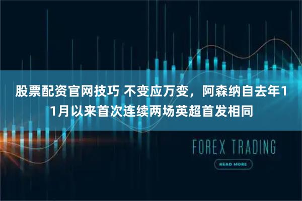 股票配资官网技巧 不变应万变，阿森纳自去年11月以来首次连续两场英超首发相同