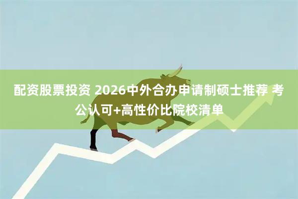 配资股票投资 2026中外合办申请制硕士推荐 考公认可+高性价比院校清单