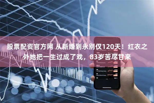 股票配资官方网 从新婚到永别仅120天！红衣之外她把一生过成了戏，83岁苦尽甘来