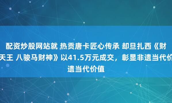 配资炒股网站就 热贡唐卡匠心传承 却旦扎西《财宝天王 八骏马财神》以41.5万元成交，彰显非遗当代价值