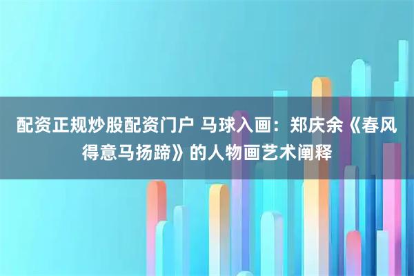 配资正规炒股配资门户 马球入画：郑庆余《春风得意马扬蹄》的人物画艺术阐释