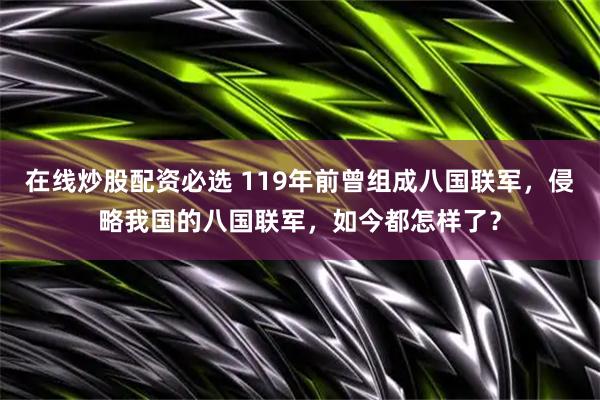 在线炒股配资必选 119年前曾组成八国联军，侵略我国的八国联军，如今都怎样了？
