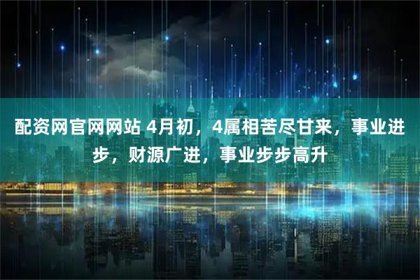 配资网官网网站 4月初，4属相苦尽甘来，事业进步，财源广进，事业步步高升