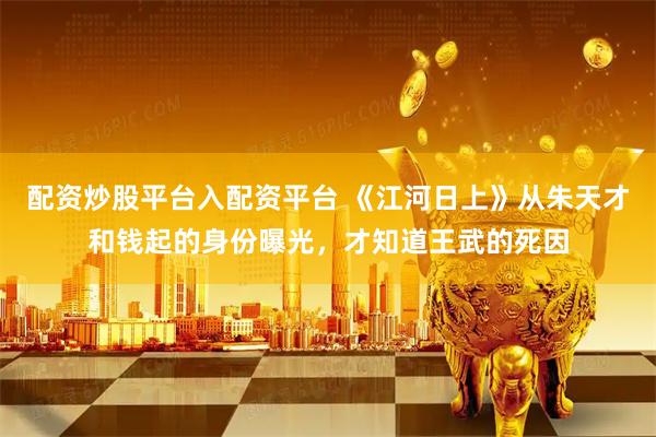 配资炒股平台入配资平台 《江河日上》从朱天才和钱起的身份曝光，才知道王武的死因