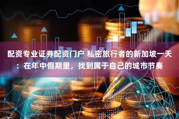 配资专业证券配资门户 私密旅行者的新加坡一天：在年中假期里，找到属于自己的城市节奏