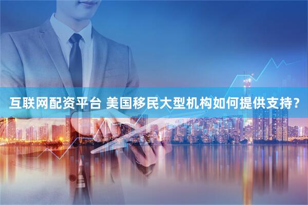 互联网配资平台 美国移民大型机构如何提供支持？