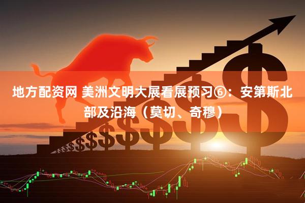 地方配资网 美洲文明大展看展预习⑥：安第斯北部及沿海（莫切、奇穆）