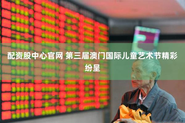 配资股中心官网 第三届澳门国际儿童艺术节精彩纷呈