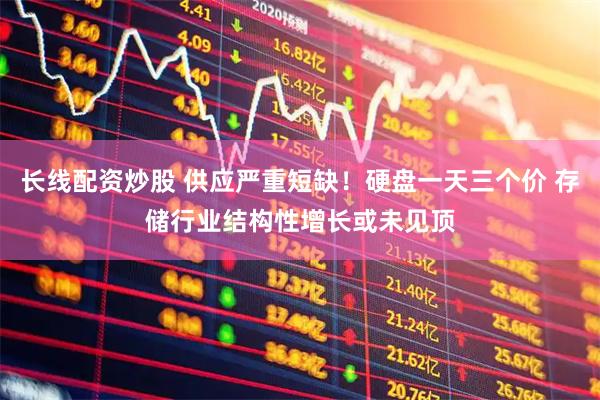 长线配资炒股 供应严重短缺！硬盘一天三个价 存储行业结构性增长或未见顶