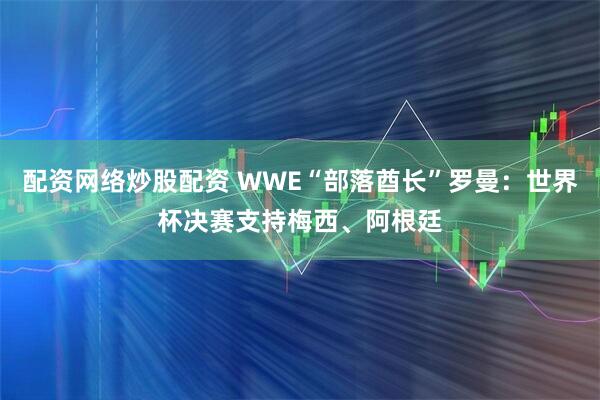 配资网络炒股配资 WWE“部落酋长”罗曼：世界杯决赛支持梅西、阿根廷