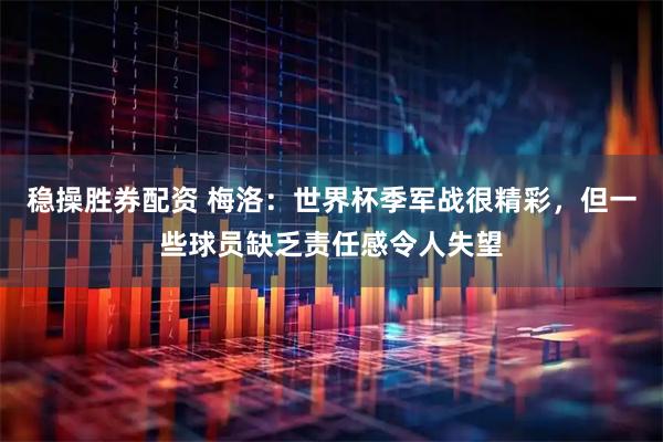 稳操胜券配资 梅洛：世界杯季军战很精彩，但一些球员缺乏责任感令人失望