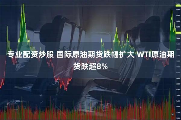 专业配资炒股 国际原油期货跌幅扩大 WTI原油期货跌超8%