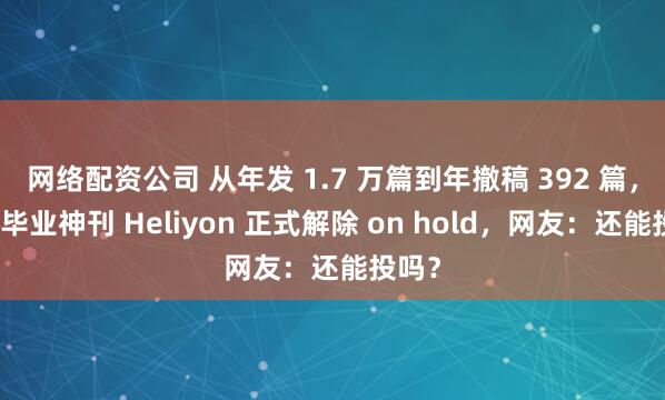 网络配资公司 从年发 1.7 万篇到年撤稿 392 篇，一代毕业神刊 Heliyon 正式解除 on hold，网友：还能投吗？