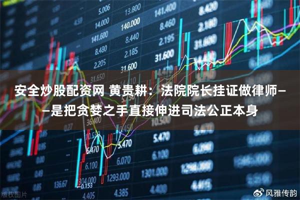 安全炒股配资网 黄贵耕：法院院长挂证做律师——是把贪婪之手直接伸进司法公正本身