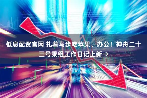 低息配资官网 扎着马步吃苹果、办公！神舟二十三号乘组工作日记上新→