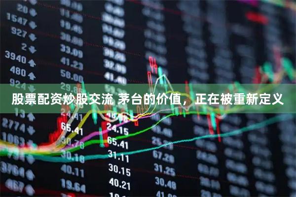 股票配资炒股交流 茅台的价值，正在被重新定义
