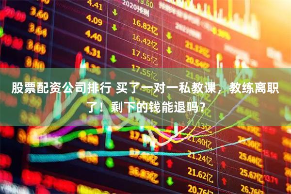 股票配资公司排行 买了一对一私教课，教练离职了！剩下的钱能退吗？